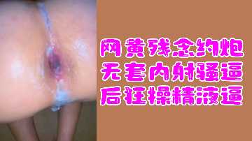 网黄福利网黄残念约炮无套内射骚逼后狂操精液逼封面图