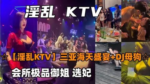 淫乱KTV三亚海天盛宴DJ母狗会所极品御姐选妃封面图